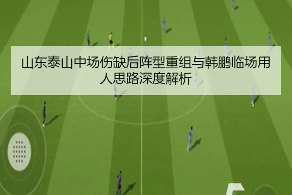 山东泰山中场伤缺后阵型重组与韩鹏临场用人思路深度解析
