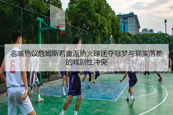 名嘴热议詹姆斯若重返热火球迷夺冠梦与现实落差的戏剧性冲突