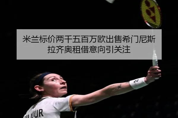 米兰标价两千五百万欧出售希门尼斯 拉齐奥租借意向引关注
