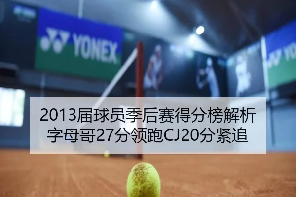2013届球员季后赛得分榜解析 字母哥27分领跑CJ20分紧追