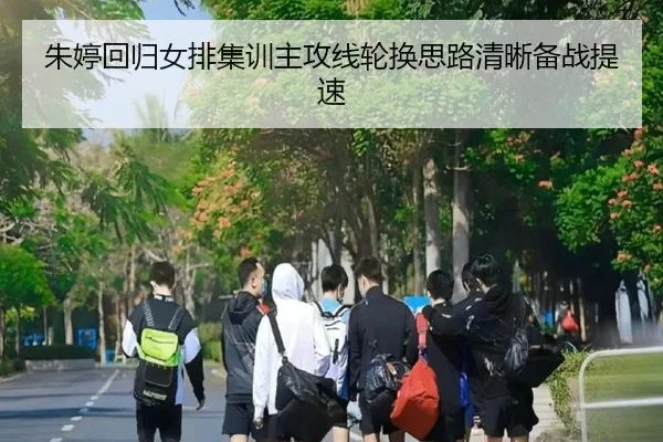 朱婷回归女排集训主攻线轮换思路清晰备战提速